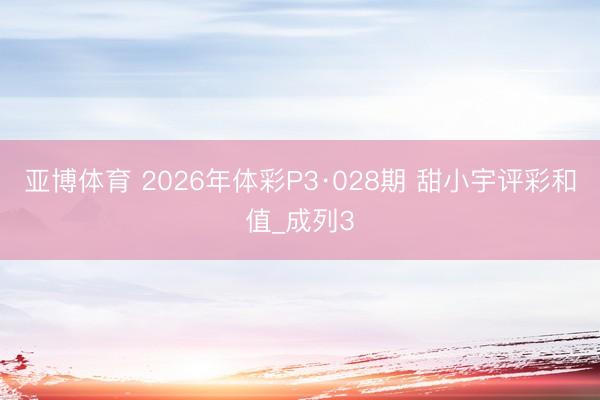亚博体育 2026年体彩P3·028期 甜小宇评彩和值_成列3