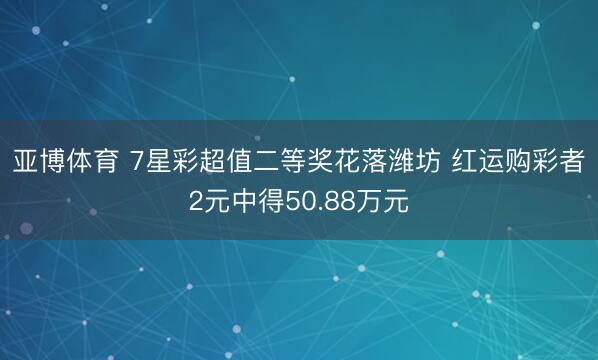 亚博体育 7星彩超值二等奖花落潍坊 红运购彩者2元中得50.88万元