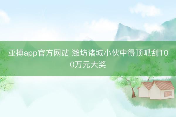 亚搏app官方网站 潍坊诸城小伙中得顶呱刮100万元大奖