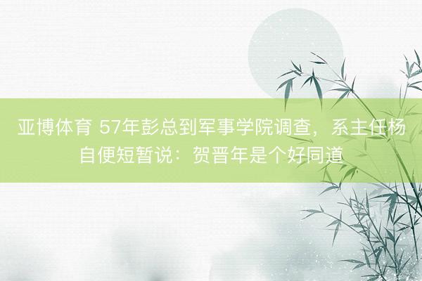 亚博体育 57年彭总到军事学院调查，系主任杨自便短暂说：贺晋年是个好同道