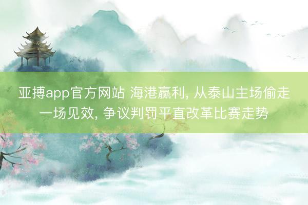 亚搏app官方网站 海港赢利， 从泰山主场偷走一场见效， 争议判罚平直改革比赛走势