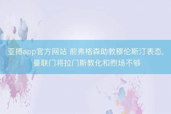 亚搏app官方网站 前弗格森助教穆伦斯汀表态， 曼联门将拉门斯教化和煦场不够