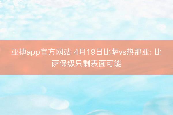 亚搏app官方网站 4月19日比萨vs热那亚: 比萨保级只剩表面可能