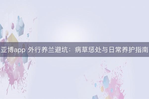 亚博app 外行养兰避坑：病草惩处与日常养护指南