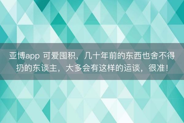 亚博app 可爱囤积，几十年前的东西也舍不得扔的东谈主，大多会有这样的运谈，很准！