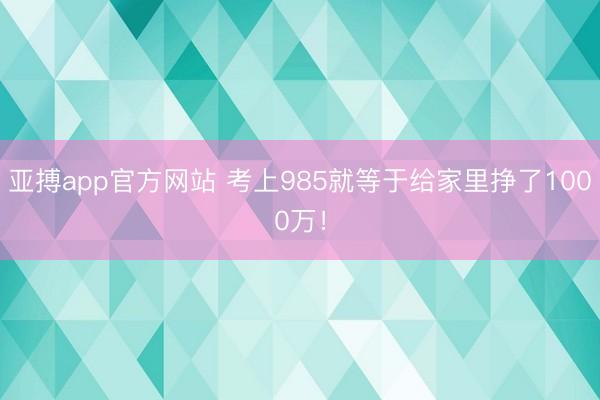 亚搏app官方网站 考上985就等于给家里挣了1000万！