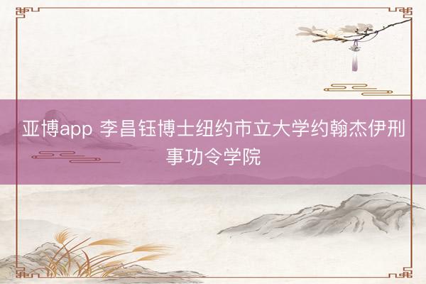 亚博app 李昌钰博士纽约市立大学约翰杰伊刑事功令学院