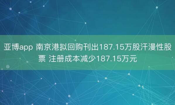 亚博app 南京港拟回购刊出187.15万股汗漫性股票 注册成本减少187.15万元
