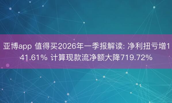亚博app 值得买2026年一季报解读: 净利扭亏增141.61% 计算现款流净额大降719.72%