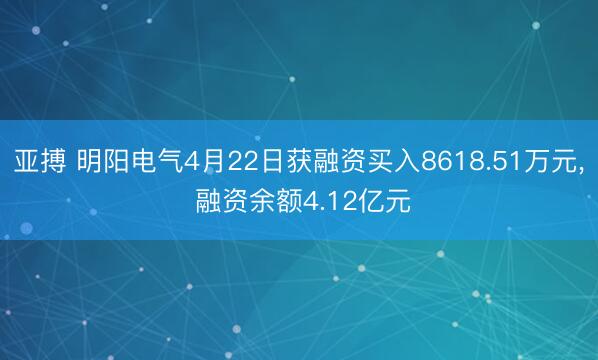 亚搏 明阳电气4月22日获融资买入8618.51万元， 融资余额4.12亿元