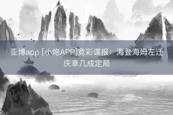 亚博app [小炮APP]竞彩谍报：海登海姆左迁庆幸几成定局