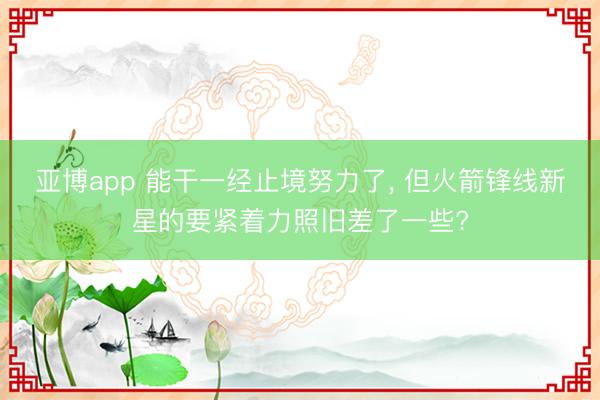 亚博app 能干一经止境努力了， 但火箭锋线新星的要紧着力照旧差了一些?