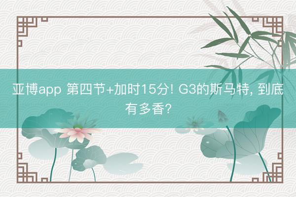 亚博app 第四节+加时15分! G3的斯马特， 到底有多香?