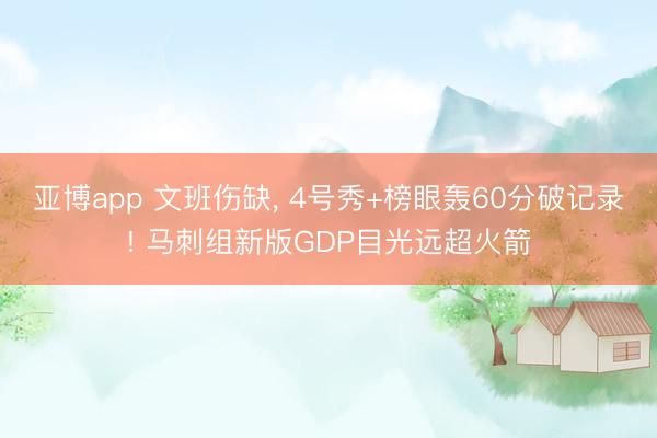 亚博app 文班伤缺， 4号秀+榜眼轰60分破记录! 马刺组新版GDP目光远超火箭