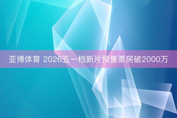 亚博体育 2026五一档新片预售票房破2000万