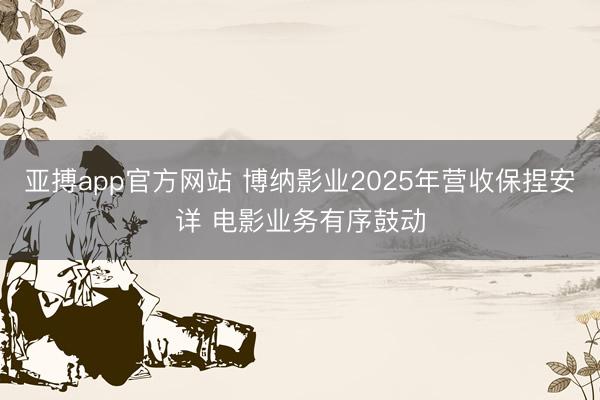 亚搏app官方网站 博纳影业2025年营收保捏安详 电影业务有序鼓动