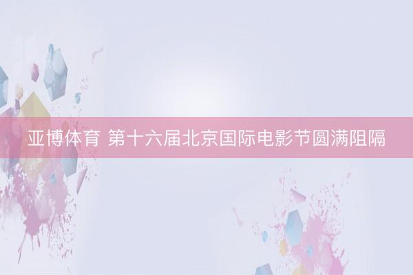 亚博体育 第十六届北京国际电影节圆满阻隔