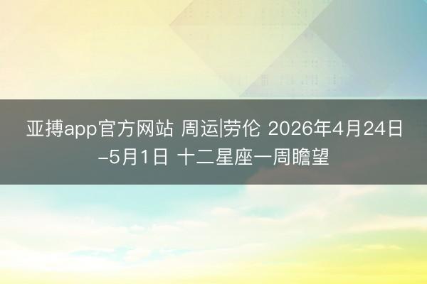 亚搏app官方网站 周运|劳伦 2026年4月24日-5月1日 十二星座一周瞻望