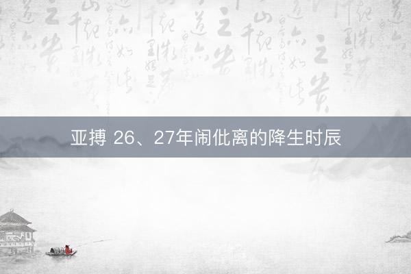亚搏 26、27年闹仳离的降生时辰