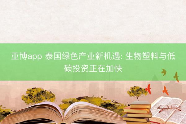 亚博app 泰国绿色产业新机遇: 生物塑料与低碳投资正在加快