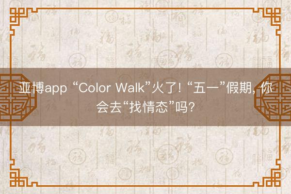 亚博app “Color Walk”火了! “五一”假期， 你会去“找情态”吗?