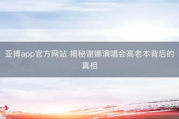 亚搏app官方网站 揭秘谢娜演唱会高老本背后的真相