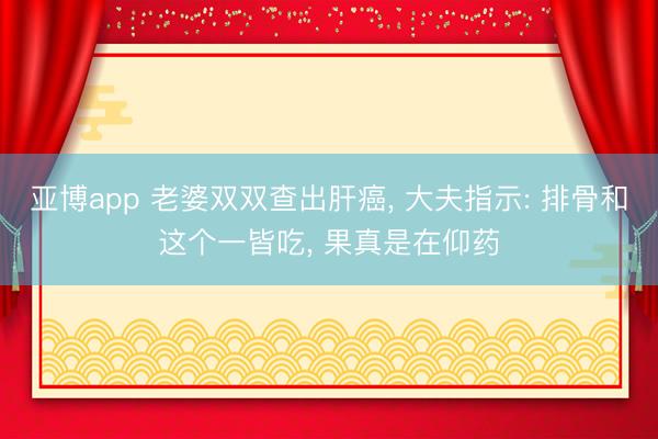 亚博app 老婆双双查出肝癌， 大夫指示: 排骨和这个一皆吃， 果真是在仰药