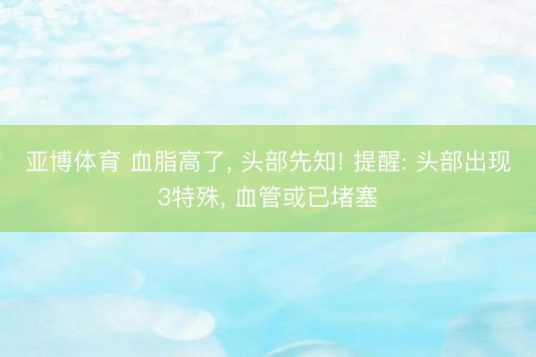 亚博体育 血脂高了， 头部先知! 提醒: 头部出现3特殊， 血管或已堵塞