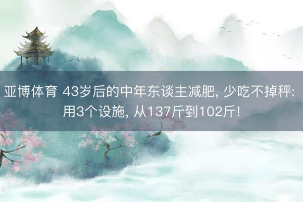 亚博体育 43岁后的中年东谈主减肥， 少吃不掉秤: 用3个设施， 从137斤到102斤!