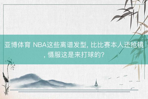亚博体育 NBA这些离谱发型， 比比赛本人还抢镜， 慑服这是来打球的?