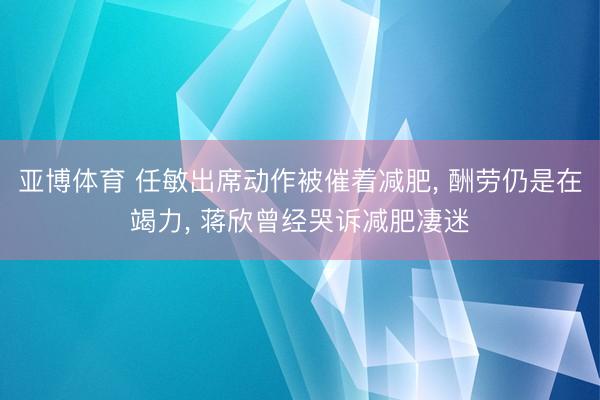 亚博体育 任敏出席动作被催着减肥， 酬劳仍是在竭力， 蒋欣曾经哭诉减肥凄迷