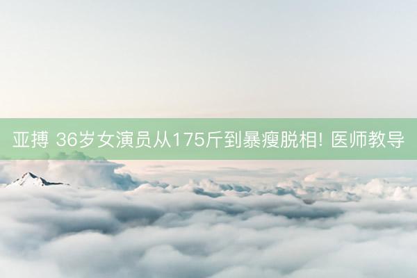 亚搏 36岁女演员从175斤到暴瘦脱相! 医师教导