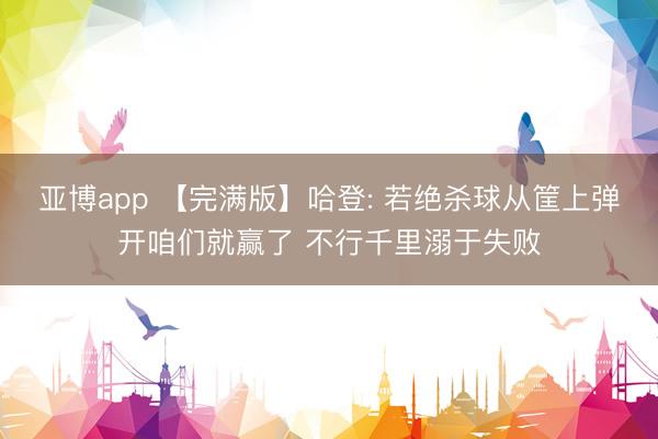 亚博app 【完满版】哈登: 若绝杀球从筐上弹开咱们就赢了 不行千里溺于失败