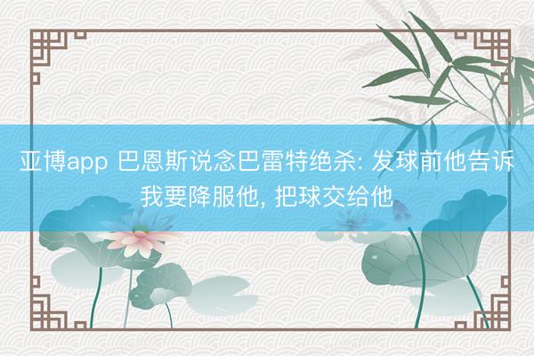 亚博app 巴恩斯说念巴雷特绝杀: 发球前他告诉我要降服他， 把球交给他