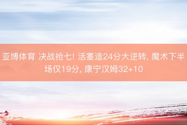 亚博体育 决战抢七! 活塞造24分大逆转， 魔术下半场仅19分， 康宁汉姆32+10