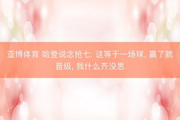 亚博体育 哈登说念抢七: 这等于一场球， 赢了就晋级， 我什么齐没思