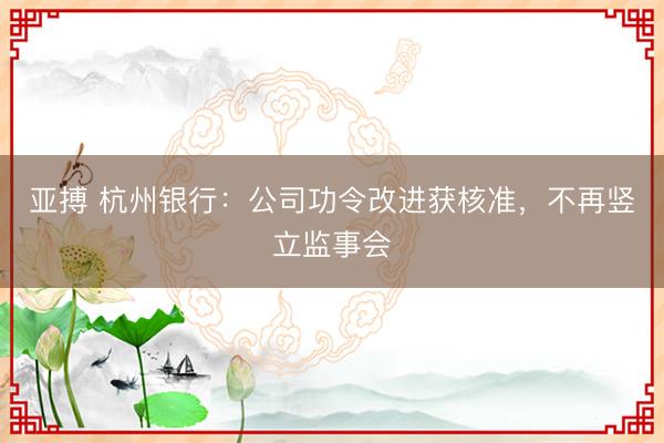 亚搏 杭州银行：公司功令改进获核准，不再竖立监事会