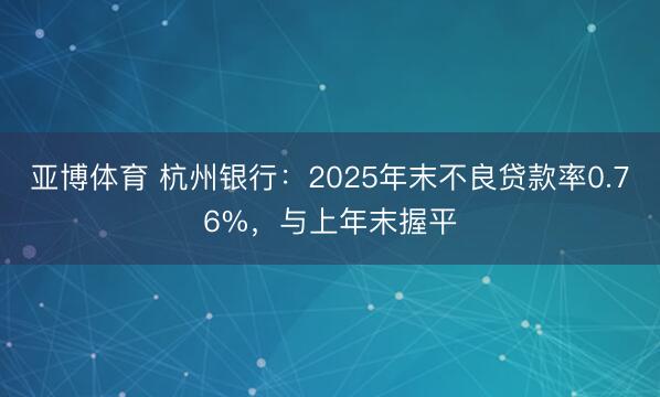 亚博体育 杭州银行：2025年末不良贷款率0.76%，与上年末握平