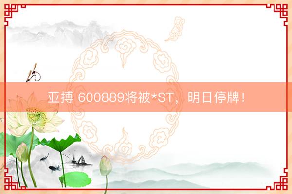 亚搏 600889将被*ST，明日停牌！