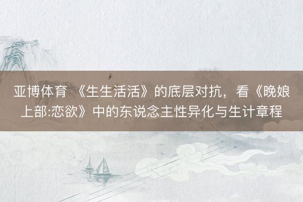 亚博体育 《生生活活》的底层对抗，看《晚娘上部:恋欲》中的东说念主性异化与生计章程