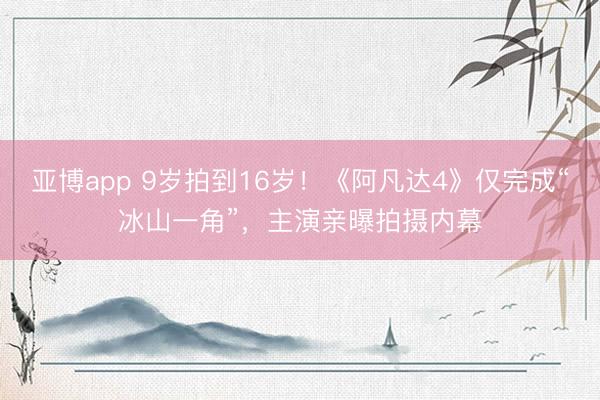 亚博app 9岁拍到16岁！《阿凡达4》仅完成“冰山一角”，主演亲曝拍摄内幕