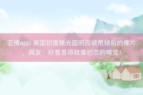 亚博app 英国初度曝光圆明园被甩掉前的像片，网友：好意思得就像初恋的嗅觉！