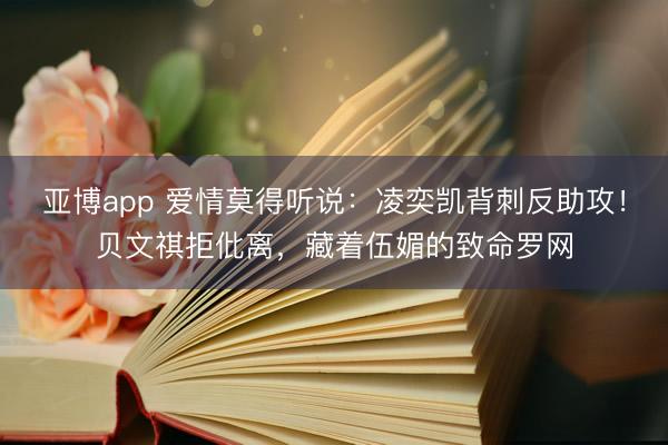 亚博app 爱情莫得听说：凌奕凯背刺反助攻！贝文祺拒仳离，藏着伍媚的致命罗网