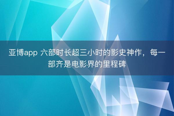 亚博app 六部时长超三小时的影史神作，每一部齐是电影界的里程碑