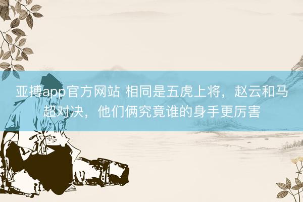 亚搏app官方网站 相同是五虎上将，赵云和马超对决，他们俩究竟谁的身手更厉害