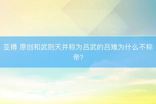 亚搏 原创和武则天并称为吕武的吕雉为什么不称帝？