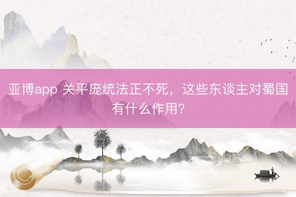 亚博app 关平庞统法正不死，这些东谈主对蜀国有什么作用？