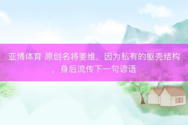 亚博体育 原创名将姜维，因为私有的躯壳结构，身后流传下一句谚语