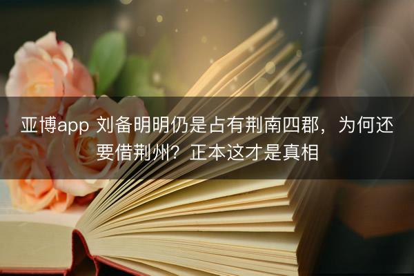 亚博app 刘备明明仍是占有荆南四郡，为何还要借荆州？正本这才是真相