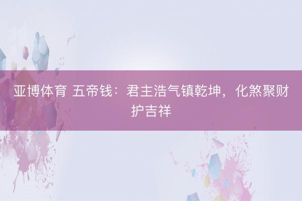 亚博体育 五帝钱：君主浩气镇乾坤，化煞聚财护吉祥